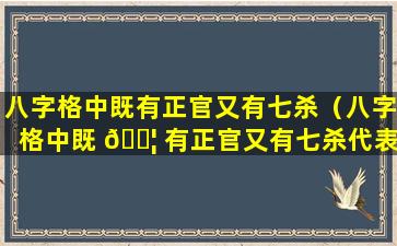 八字格中既有正官又有七杀（八字格中既 🐦 有正官又有七杀代表什么）